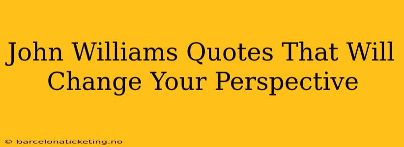 John Williams Quotes That Will Change Your Perspective
