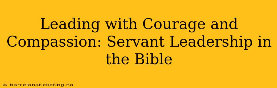 Leading with Courage and Compassion: Servant Leadership in the Bible