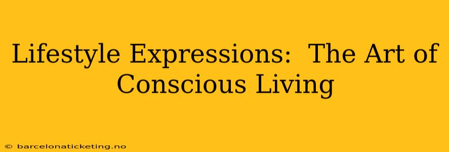 Lifestyle Expressions:  The Art of Conscious Living