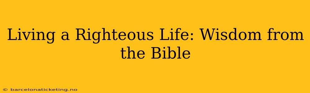 Living a Righteous Life: Wisdom from the Bible