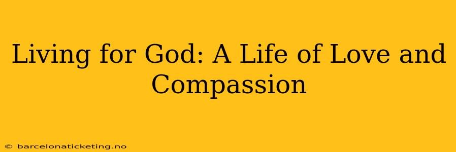 Living for God: A Life of Love and Compassion