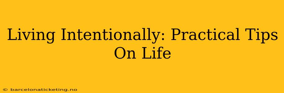 Living Intentionally: Practical Tips On Life