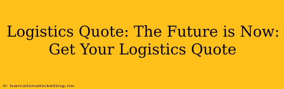 Logistics Quote: The Future is Now: Get Your Logistics Quote
