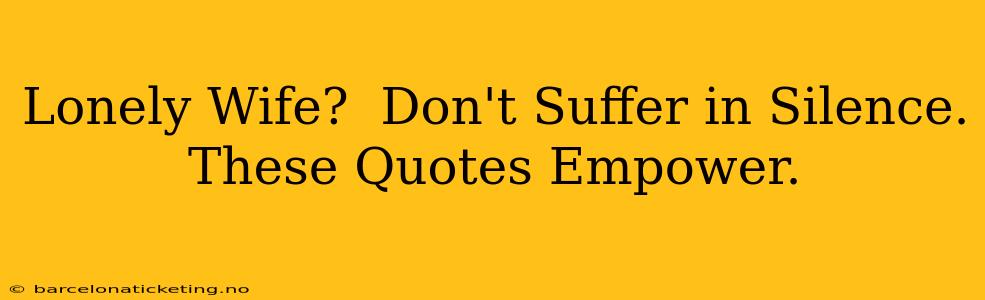 Lonely Wife?  Don't Suffer in Silence. These Quotes Empower.