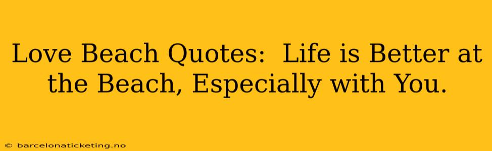 Love Beach Quotes:  Life is Better at the Beach, Especially with You.