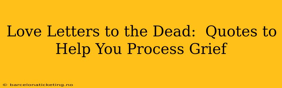 Love Letters to the Dead:  Quotes to Help You Process Grief