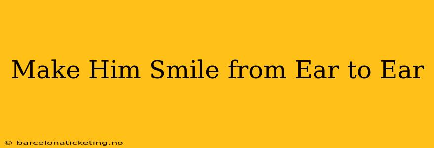 Make Him Smile from Ear to Ear