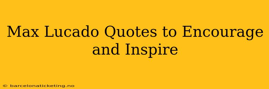 Max Lucado Quotes to Encourage and Inspire
