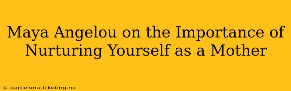 Maya Angelou on the Importance of Nurturing Yourself as a Mother