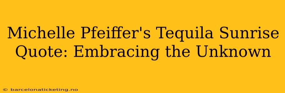 Michelle Pfeiffer's Tequila Sunrise Quote: Embracing the Unknown