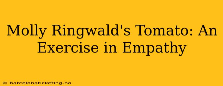 Molly Ringwald's Tomato: An Exercise in Empathy