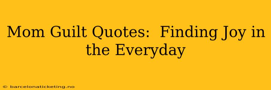 Mom Guilt Quotes:  Finding Joy in the Everyday