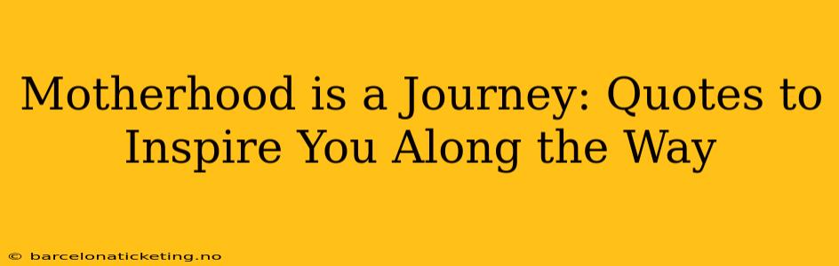 Motherhood is a Journey: Quotes to Inspire You Along the Way