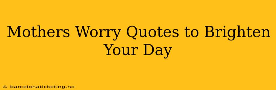 Mothers Worry Quotes to Brighten Your Day