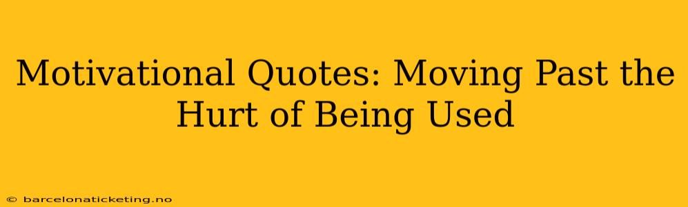 Motivational Quotes: Moving Past the Hurt of Being Used