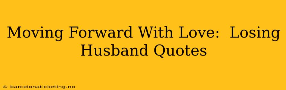 Moving Forward With Love:  Losing Husband Quotes