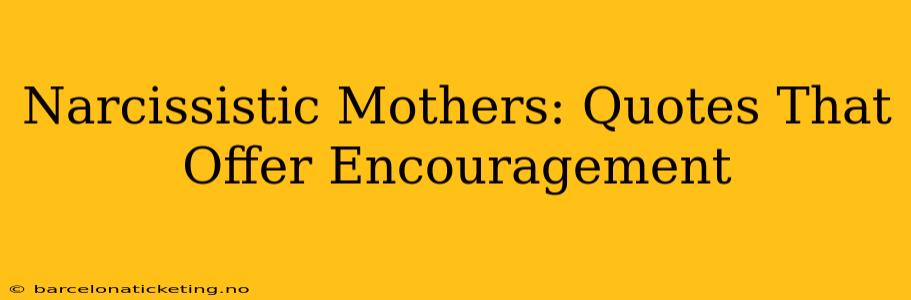Narcissistic Mothers: Quotes That Offer Encouragement