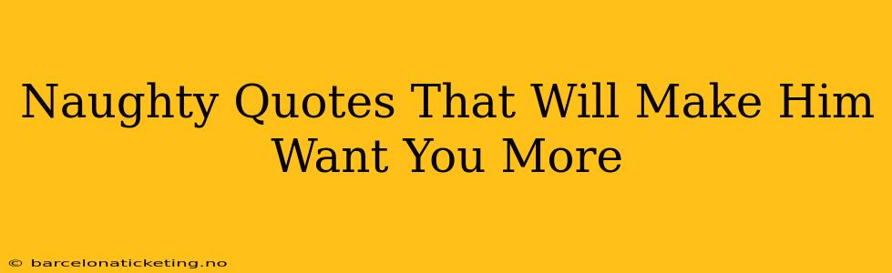 Naughty Quotes That Will Make Him Want You More Naughty Quotes That Will Make Him Want You More