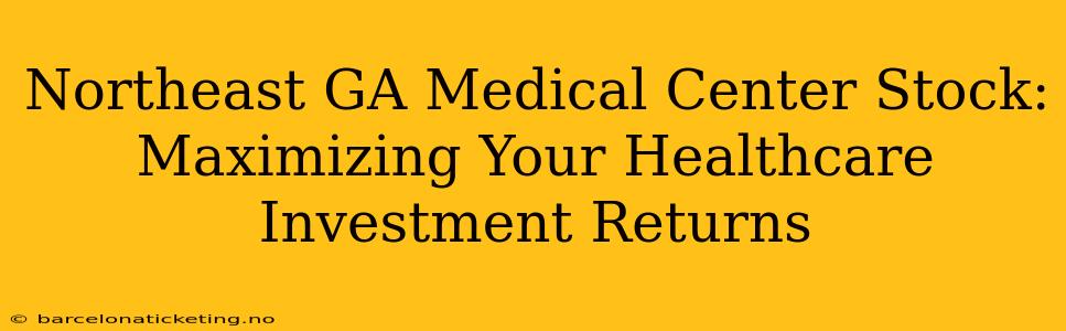 Northeast GA Medical Center Stock:  Maximizing Your Healthcare Investment Returns