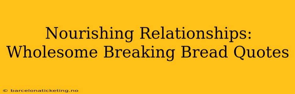 Nourishing Relationships:  Wholesome Breaking Bread Quotes