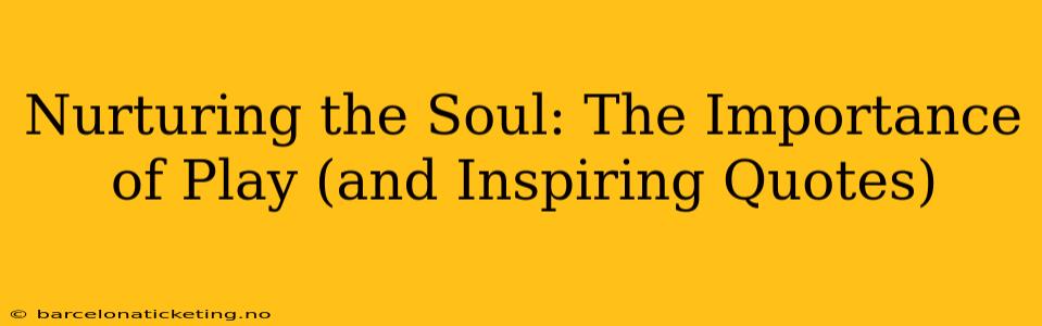 Nurturing the Soul: The Importance of Play (and Inspiring Quotes)