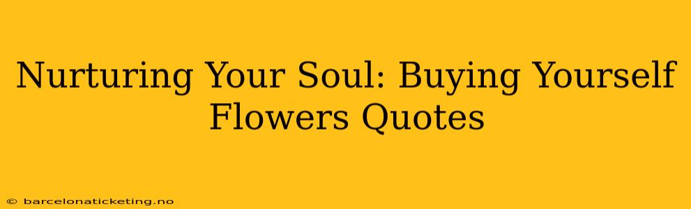 Nurturing Your Soul: Buying Yourself Flowers Quotes