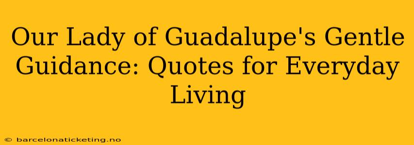 Our Lady of Guadalupe's Gentle Guidance: Quotes for Everyday Living