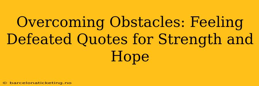 Overcoming Obstacles: Feeling Defeated Quotes for Strength and Hope
