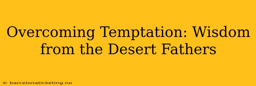 Overcoming Temptation: Wisdom from the Desert Fathers