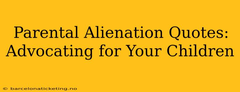 Parental Alienation Quotes:  Advocating for Your Children