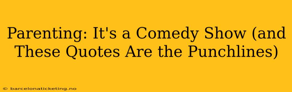 Parenting: It's a Comedy Show (and These Quotes Are the Punchlines)