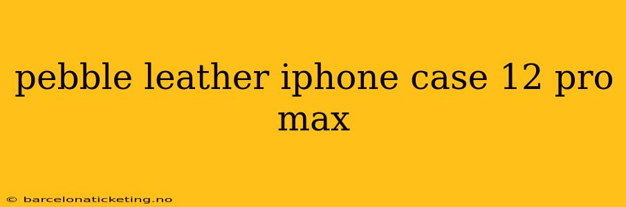 pebble leather iphone case 12 pro max