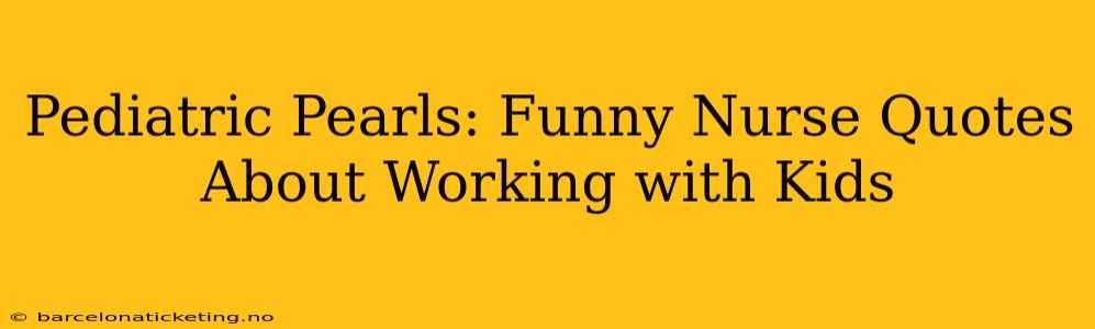 Pediatric Pearls: Funny Nurse Quotes About Working with Kids