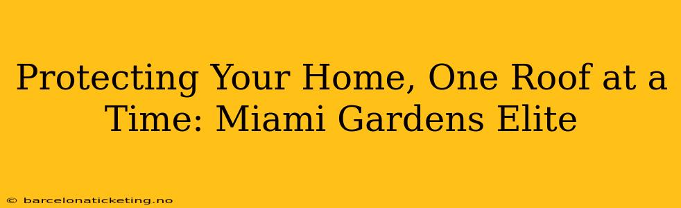 Protecting Your Home, One Roof at a Time: Miami Gardens Elite