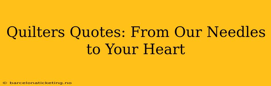 Quilters Quotes: From Our Needles to Your Heart