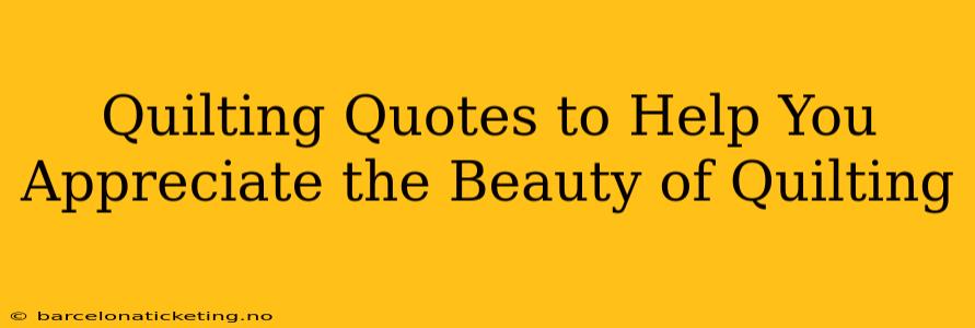 Quilting Quotes to Help You Appreciate the Beauty of Quilting