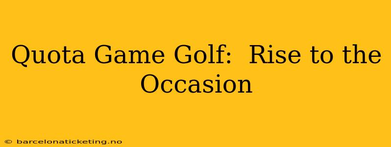 Quota Game Golf:  Rise to the Occasion