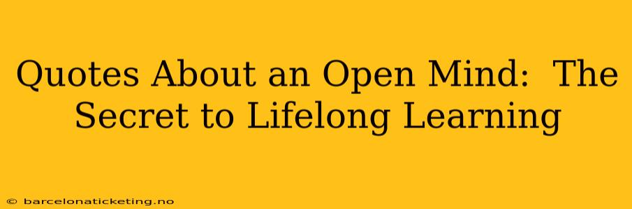 Quotes About an Open Mind:  The Secret to Lifelong Learning