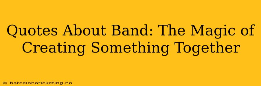 Quotes About Band: The Magic of Creating Something Together