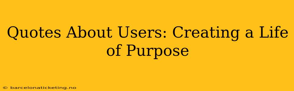 Quotes About Users: Creating a Life of Purpose