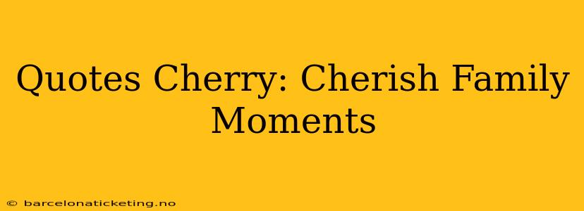 Quotes Cherry: Cherish Family Moments