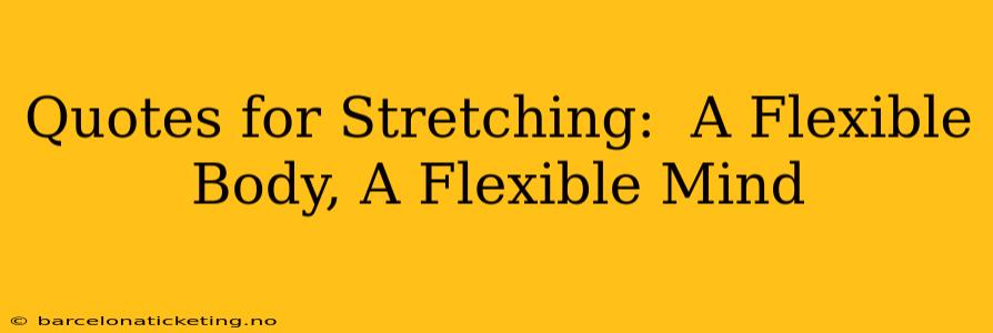 Quotes for Stretching:  A Flexible Body, A Flexible Mind