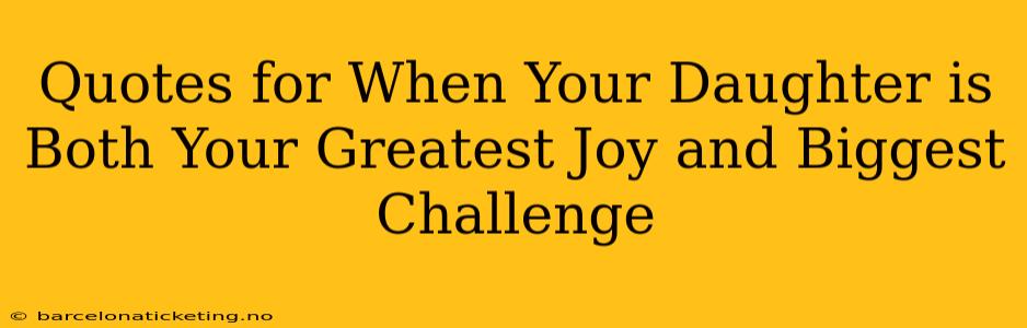 Quotes for When Your Daughter is Both Your Greatest Joy and Biggest Challenge