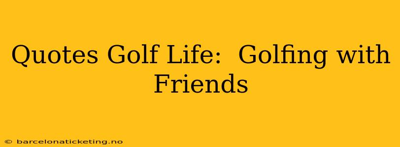 Quotes Golf Life:  Golfing with Friends