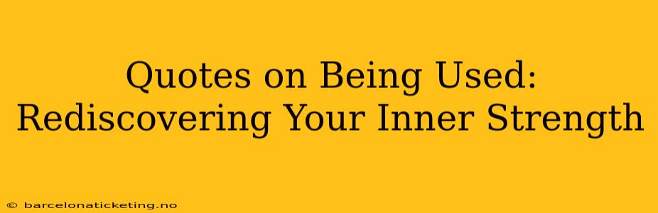 Quotes on Being Used:  Rediscovering Your Inner Strength