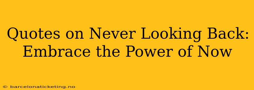 Quotes on Never Looking Back: Embrace the Power of Now