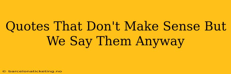 Quotes That Don't Make Sense But We Say Them Anyway