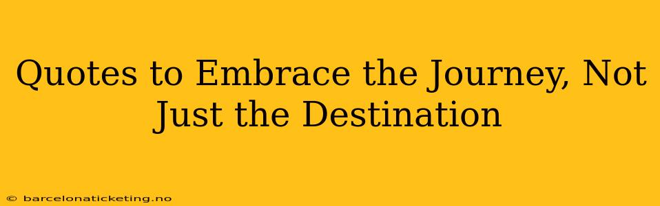 Quotes to Embrace the Journey, Not Just the Destination