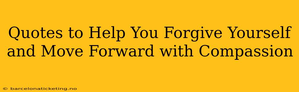 Quotes to Help You Forgive Yourself and Move Forward with Compassion