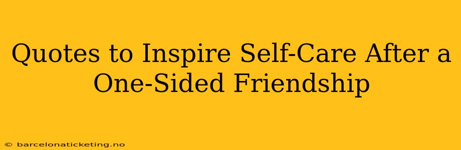 Quotes to Inspire Self-Care After a One-Sided Friendship